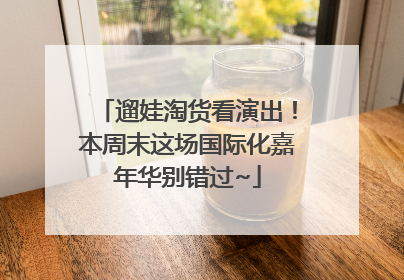 遛娃淘货看演出！本周末这场国际化嘉年华别错过~