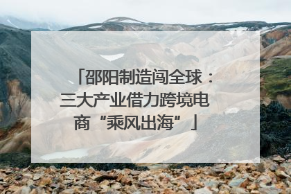 邵阳制造闯全球：三大产业借力跨境电商“乘风出海”