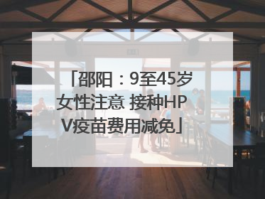 邵阳：9至45岁女性注意 接种HPV疫苗费用减免