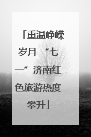 重温峥嵘岁月 “七一”济南红色旅游热度攀升