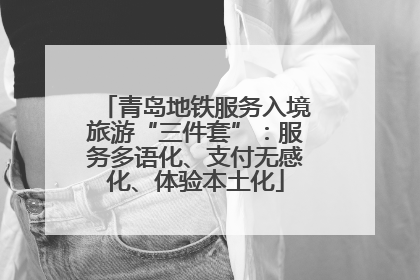 青岛地铁服务入境旅游“三件套”：服务多语化、支付无感化、体验本土化