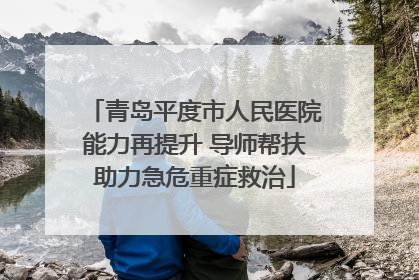 青岛平度市人民医院能力再提升 导师帮扶助力急危重症救治