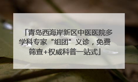 青岛西海岸新区中医医院多学科专家“组团”义诊，免费筛查+权威科普一站式