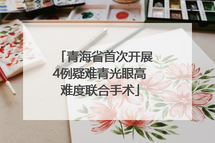 青海省首次开展4例疑难青光眼高难度联合手术