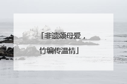 非遗颂母爱，竹编传温情