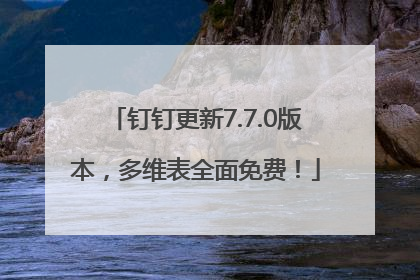 钉钉更新7.7.0版本，多维表全面免费！