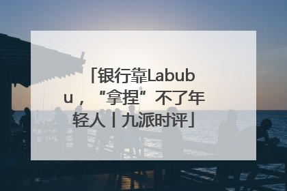 银行靠Labubu，“拿捏”不了年轻人丨九派时评