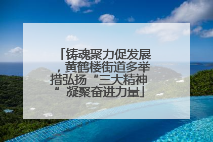 铸魂聚力促发展，黄鹤楼街道多举措弘扬“三大精神”凝聚奋进力量