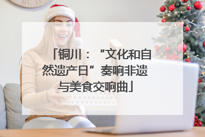 铜川：“文化和自然遗产日”奏响非遗与美食交响曲