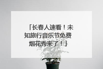 长春人速看！未知旅行音乐节免费烟花秀来了！