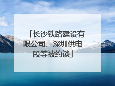 长沙铁路建设有限公司、深圳供电段等被约谈