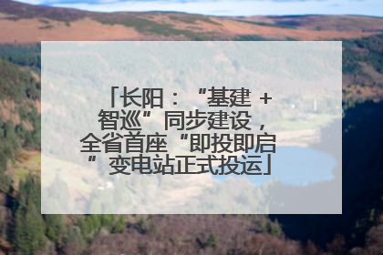 长阳：“基建 + 智巡”同步建设，全省首座“即投即启”变电站正式投运