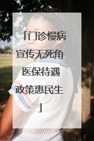 门诊慢病宣传无死角 医保待遇政策惠民生