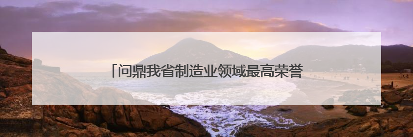 问鼎我省制造业领域最高荣誉，湖州首夺“天工鼎”金鼎！