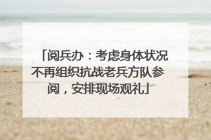 阅兵办：考虑身体状况不再组织抗战老兵方队参阅，安排现场观礼