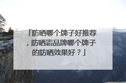 防晒哪个牌子好推荐，防晒霜品牌哪个牌子的防晒效果好？