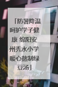 防暑降温呵护学子健康 绵阳安州秀水小学暖心熬制绿豆汤