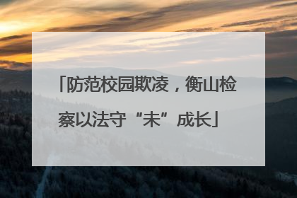 防范校园欺凌，衡山检察以法守“未”成长