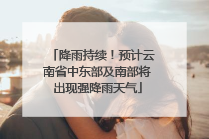 降雨持续！预计云南省中东部及南部将出现强降雨天气