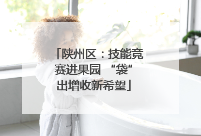 陕州区：技能竞赛进果园 “袋”出增收新希望