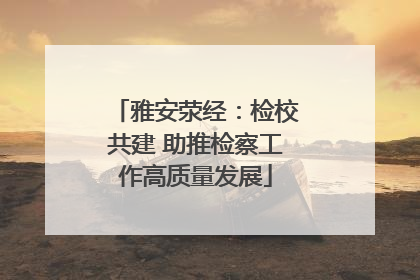 雅安荥经：检校共建 助推检察工作高质量发展