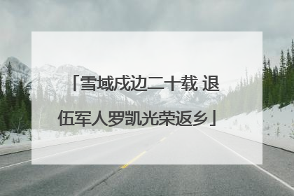 雪域戍边二十载 退伍军人罗凯光荣返乡