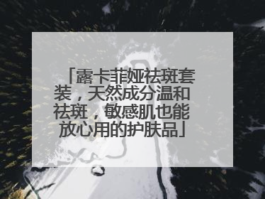 露卡菲娅祛斑套装，天然成分温和祛斑，敏感肌也能放心用的护肤品
