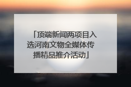 顶端新闻两项目入选河南文物全媒体传播精品推介活动