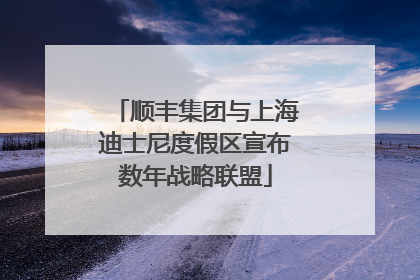 顺丰集团与上海迪士尼度假区宣布数年战略联盟