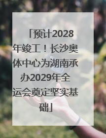 预计2028年竣工！长沙奥体中心为湖南承办2029年全运会奠定坚实基础