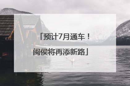 预计7月通车！闽侯将再添新路