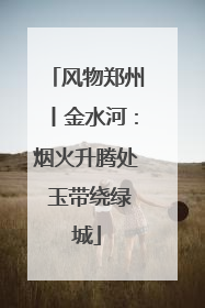 风物郑州丨金水河：烟火升腾处 玉带绕绿城