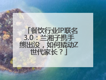 餐饮行业IP联名3.0：兰湘子携手熊出没，如何撬动Z世代家长？
