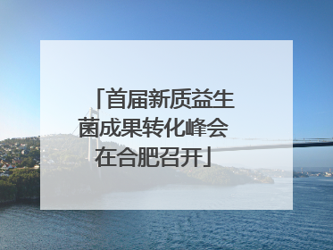 首届新质益生菌成果转化峰会在合肥召开