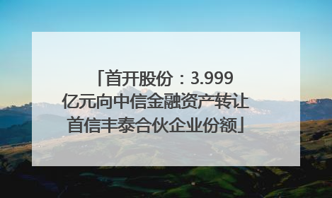 首开股份：3.999亿元向中信金融资产转让首信丰泰合伙企业份额