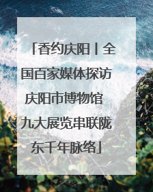 香约庆阳丨全国百家媒体探访庆阳市博物馆 九大展览串联陇东千年脉络