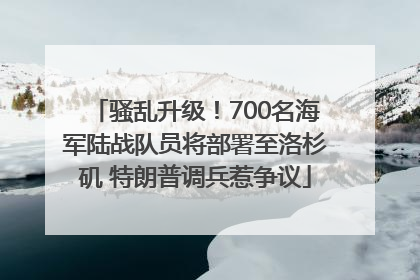 骚乱升级！700名海军陆战队员将部署至洛杉矶 特朗普调兵惹争议