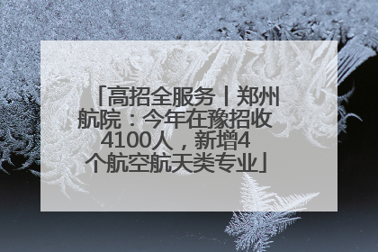 高招全服务丨郑州航院：今年在豫招收4100人，新增4个航空航天类专业