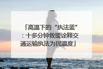 高温下的“执法蓝”：十多分钟救援诠释交通运输执法为民温度