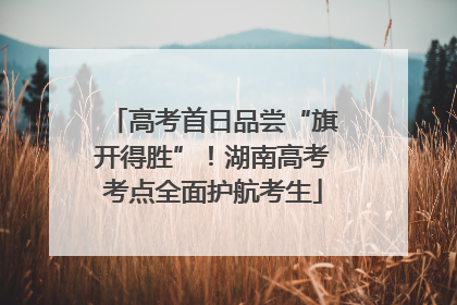 高考首日品尝“旗开得胜”！湖南高考考点全面护航考生