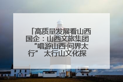 高质量发展看山西国企：山西文旅集团“唱游山西·问界太行” 太行山文化探索之旅燃情启幕