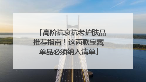 高阶抗衰抗老护肤品推荐指南！这两款宝藏单品必须纳入清单