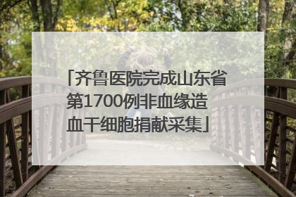 齐鲁医院完成山东省第1700例非血缘造血干细胞捐献采集