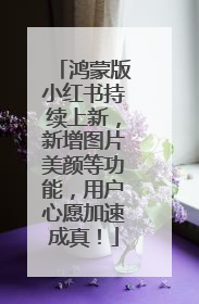 鸿蒙版小红书持续上新，新增图片美颜等功能，用户心愿加速成真！