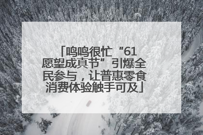 鸣鸣很忙“61 愿望成真节”引爆全民参与，让普惠零食消费体验触手可及
