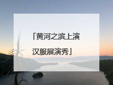 黄河之滨上演汉服展演秀