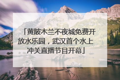 黄陂木兰不夜城免费开放水乐园，武汉首个水上冲关直播节目开幕