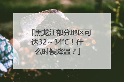 黑龙江部分地区可达32～34℃！什么时候降温？