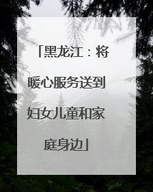 黑龙江：将暖心服务送到妇女儿童和家庭身边