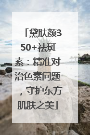 黛肤颜350+祛斑素：精准对治色素问题，守护东方肌肤之美
